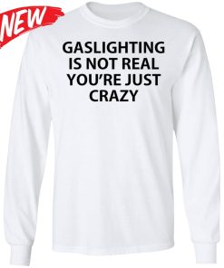 Gaslighting Is Not Real You’re Just Crazy Shirt