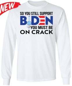 So You Still Support Biden You Must Be On Crack Shirt