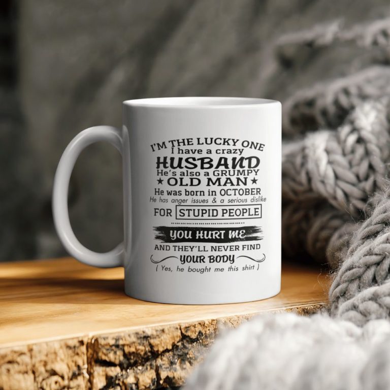 I’m The Lucky One I Have A Crazy Husband A Grumpy Old Man He Was Born In October For Stupid People You Hurt Me Ceramic Ceramic Mug