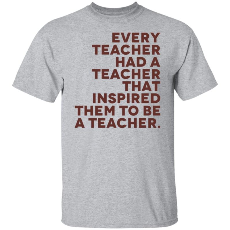 Every teacher had a teacher that inspired them to be a teacher shit ...