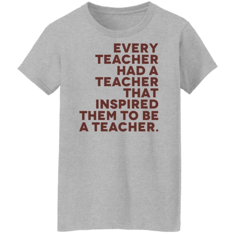 Every teacher had a teacher that inspired them to be a teacher shit ...