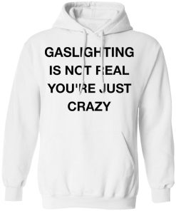 Gaslighting is not real you’re just crazy shirt