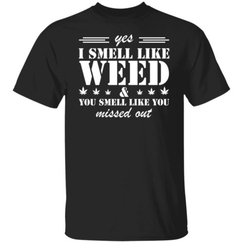 Yes i smell like weed you smell like you missed out shirt ...