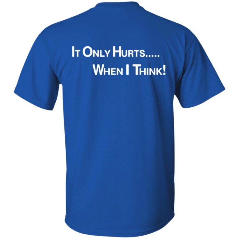 It only hurts when i think shirt