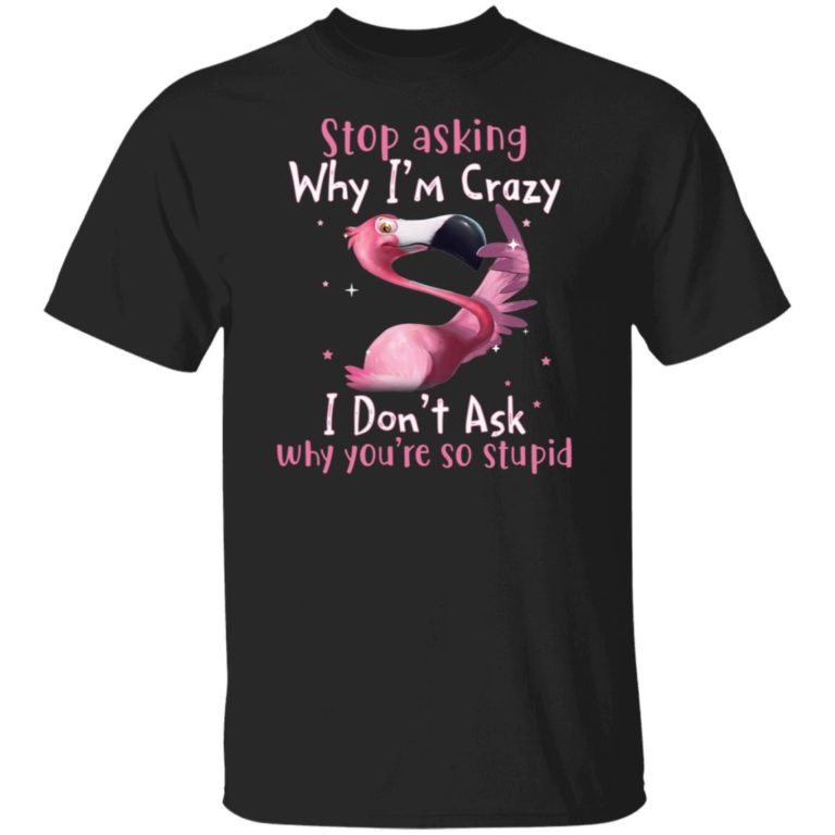 Flamingo stop asking why i’m crazy i don’t ask why you’re so stupid shirt