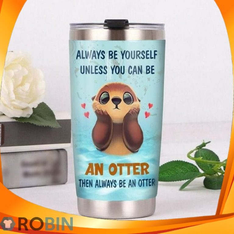 Always Be Yourself Unless You Can Be An Otter Then Always Be An Otter Tumbler