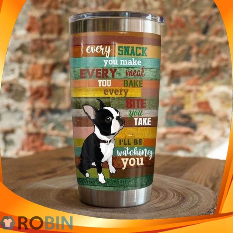 Every Snack You Make Every Meal You Bake Every Bite You Take Ill Be Watching You Boston Terrier Dog Tumbler