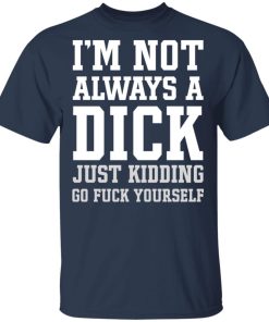 I’m Not Always A Dick Just Kidding Go Fuck Yourself Shirt I’m Not Always A Dick Just Kidding Go Fuck Yourself Shirt