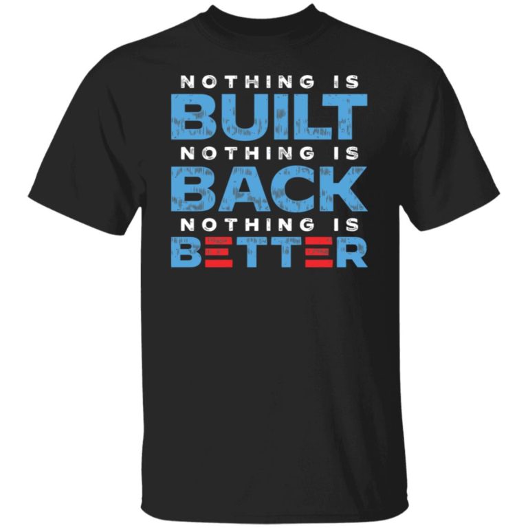 Nothing is built nothing is back nothing is better shirt