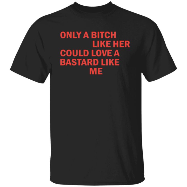 Only a b*tch like her could love a b*stard like me shirt
