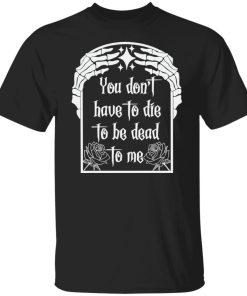 have to die to be death to me t shirt