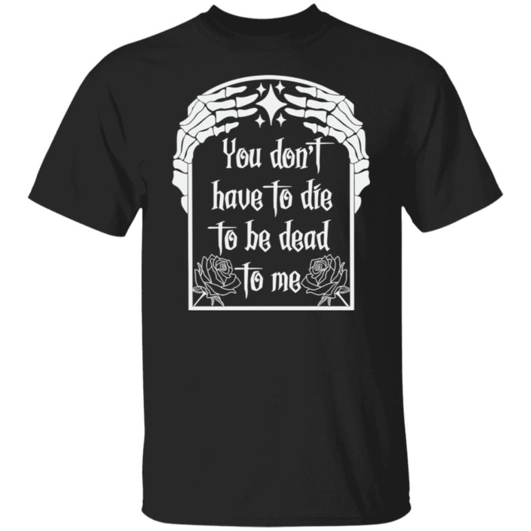 You don’t have to die to be death to me shirt