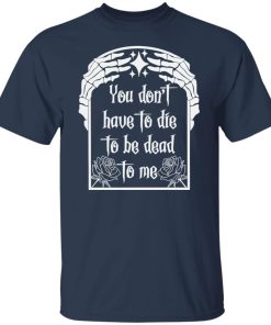have to die to be death to me t shirt