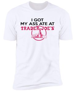 i got my ass ate at trader joes premium t shirt