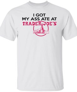 i got my ass ate at trader joes t shirt