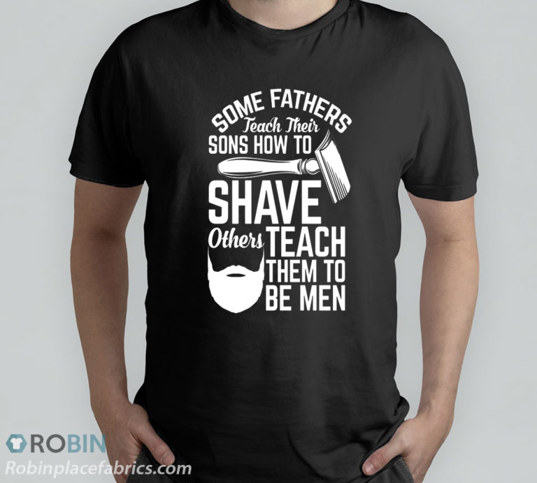 Some Fathers Teach Their Sons How To Shave Others Teach Them To Be Men T-Shirt