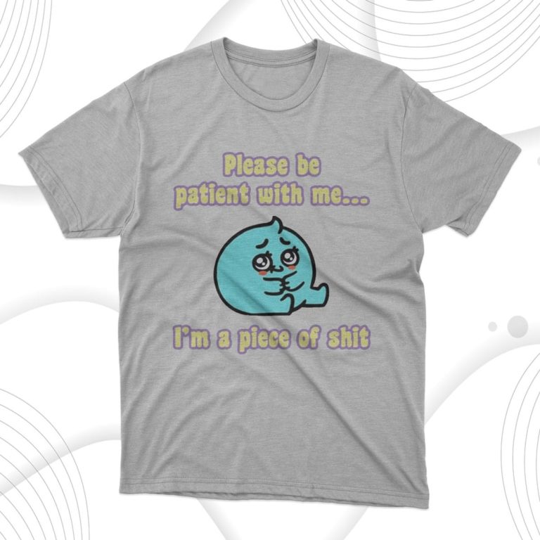 Please Be Patient With Me I’m A Piece Of Shit Shirt