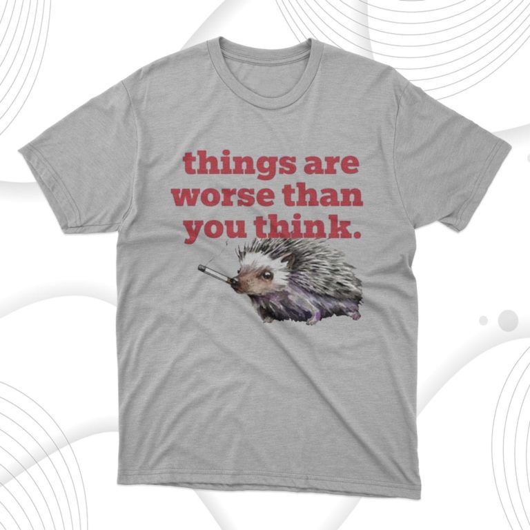 Things Are Worse Than You Think Smoking Hedgehog Shirt