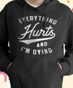 Everything Hurts and I’m Dying T-Shirt, Hoodie, Sweatshirt