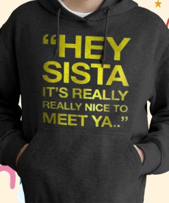 Hey Sista It’s Really Really Nice To Meet Ya T-shirt, Hoodie