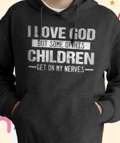 I love God But Some of His Children Get On My Nerves T-shirt, Hoodie