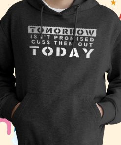 Tomorrow Isn?t Promised Cuss Them Out Today T-shirt, Hoodie