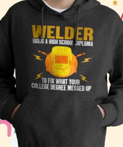 Welder using a high school diploma to fix what your college degree messed up T-shirt, Hoodie