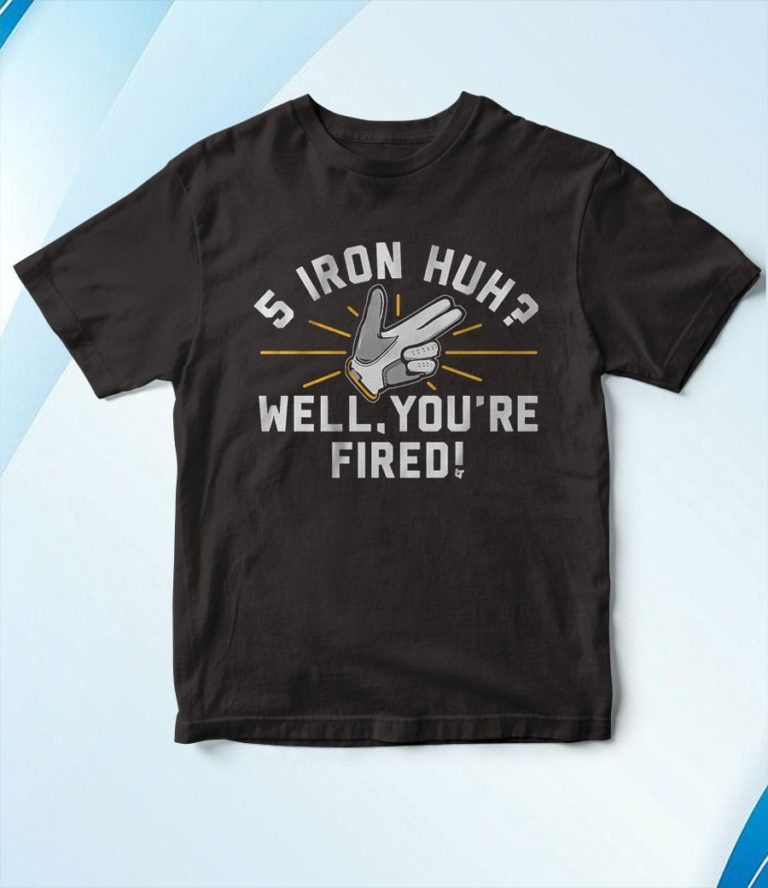 5-Iron Huh Well You’re Fired T-Shirt, Hoodie