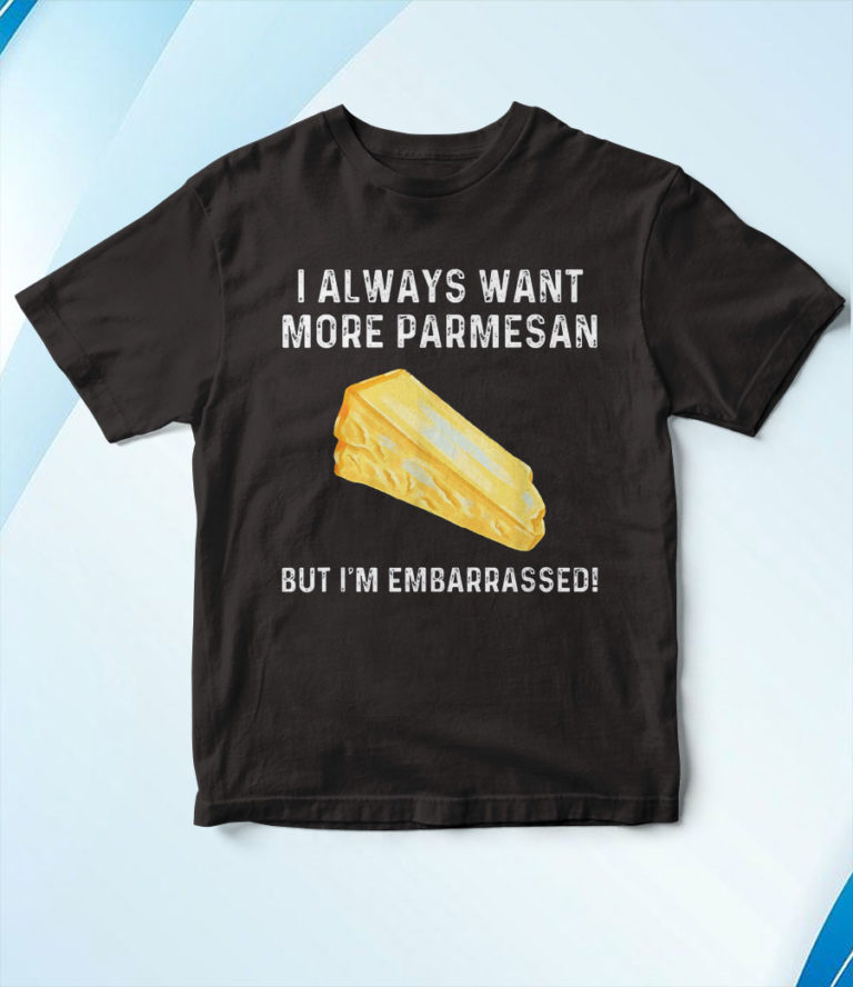 I Always Want More Parmesan But I’m Embarrassed T-Shirt, Hoodie, Sweatshirt