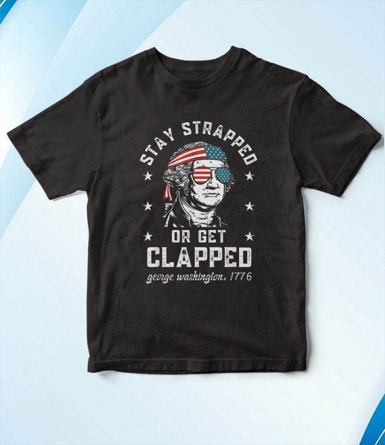 Stay strapped or get clapped  George Washington 4th of July T-Shirt, Hoodie, Sweatshirt