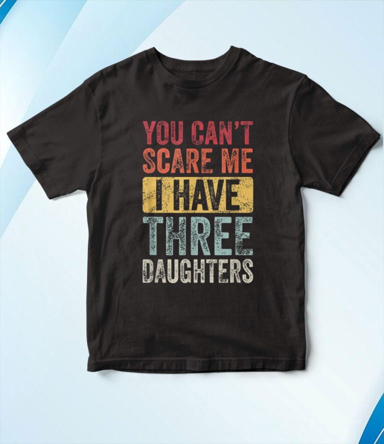 You Can’t Scare Me I Have Three Daughters T-Shirt, Hoodie, Sweatshirt