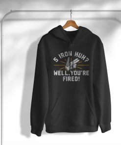 5-Iron Huh Well You’re Fired T-Shirt, Hoodie
