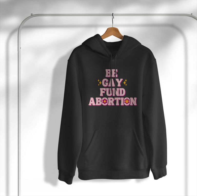 Be Gay Fund Abortion T-Shirt, Hoodie