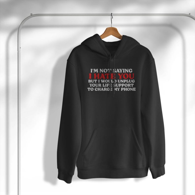 I Hate You But I Would Unplug Your Life Support To Charge My Phone T-Shirt, Hoodie