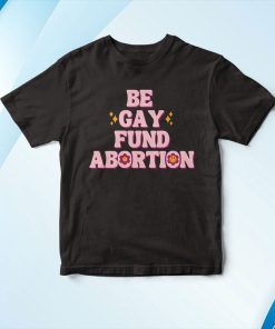 Be Gay Fund Abortion T-Shirt, Hoodie Be Gay Fund Abortion T-Shirt, Hoodie
