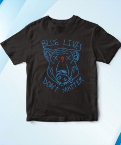 Blue Lives Don’t Matter T-Shirt, Hoodie