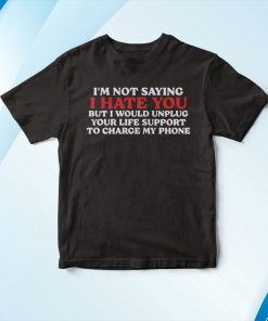 I Hate You But I Would Unplug Your Life Support To Charge My Phone T-Shirt, Hoodie