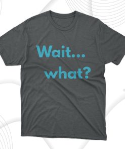 Wait… What T-Shirt, Hoodie, Sweatshirt