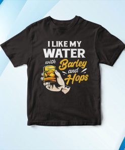 Beer I Like My Water With Barley And Hops Shirt