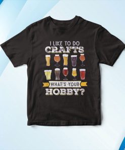 I Like To Do Crafts Whats Your Hobby Craft Beer Drink Shirt I Like To Do Crafts Whats Your Hobby Craft Beer Drink Shirt
