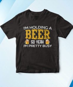 I’m Holding a Beer So Yeah I’m Pretty Busy Shirt I’m Holding a Beer So Yeah I’m Pretty Busy Shirt
