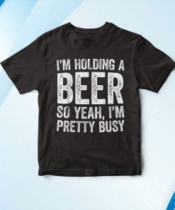 I’m Holding A Beer So Yeah I’m Pretty Busy Funny Shirt I’m Holding A Beer So Yeah I’m Pretty Busy Funny Shirt