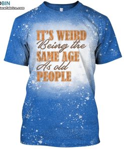 its weird being the same age as old people funny saying bleached t shirt 1 dqQVZ