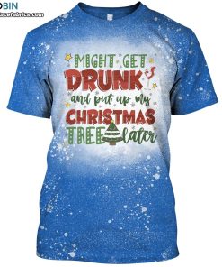 might get drunk and put my christmas tree later bleached t shirt funny christmas tee 1 qI6Wf