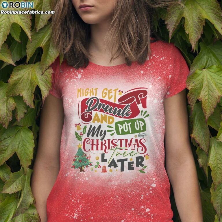 Might Get Drunk And Put Up My Christmas Tree Later Bleached T-Shirt – Funny Christmas Shirt