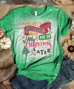 Might Get Drunk And Put Up My Christmas Tree Later Bleached T-Shirt – Funny Christmas Shirt