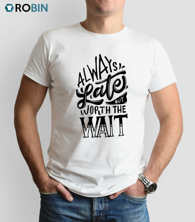 Always Late But Worth The Wait Shirt