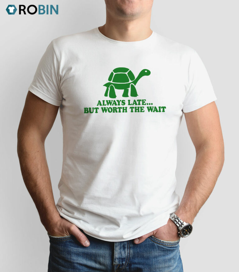 Turtle Always Late But Worth The Wait Shirt