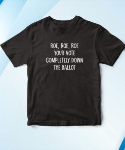 Roe Roe Roe Your Vote Completely Down The Ballot Pro-Choice Shirt