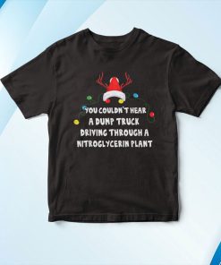 You Couldn’t Hear A Dump Truck Driving Funny Christmas Shirt